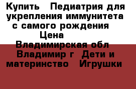 Купить : Педиатрия-для укрепления иммунитета(с самого рождения) › Цена ­ 100 - Владимирская обл., Владимир г. Дети и материнство » Игрушки   